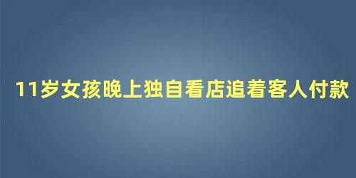 11岁女孩晚上独自看店追着客人付款