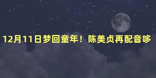 12月11日梦回童年！陈美贞再配音哆啦A梦2020剧场版