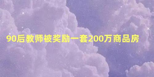 90后教师被奖励一套200万商品房