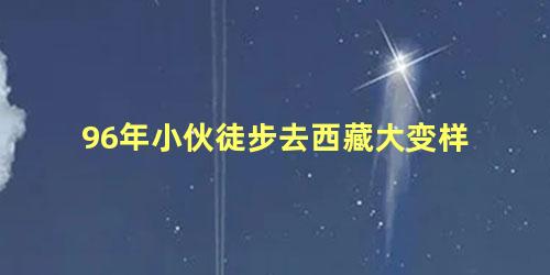 96年小伙徒步去西藏大变样