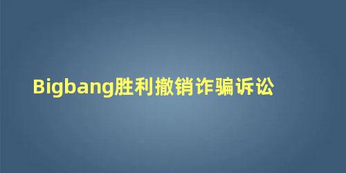 Bigbang胜利撤销诈骗诉讼
