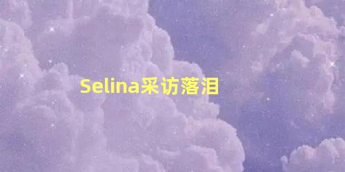 Selina采访落泪