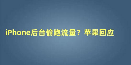 iPhone后台偷跑流量？苹果回应