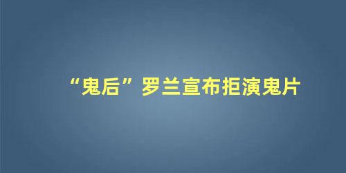 “鬼后”罗兰宣布拒演鬼片