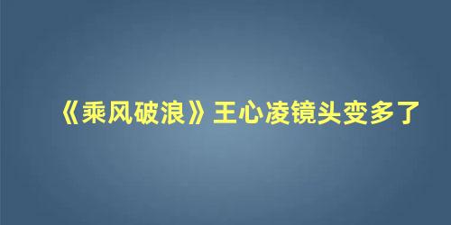 《乘风破浪》王心凌镜头变多了