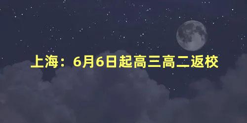 上海：6月6日起高三高二返校