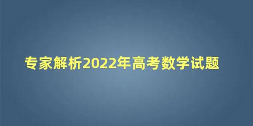 专家解析2022年高考数学试题