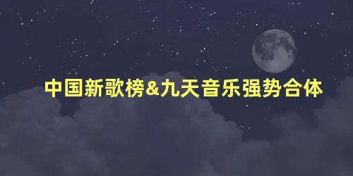 中国新歌榜&九天音乐强势合体
