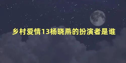 乡村爱情13杨晓燕的扮演者是谁