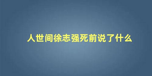 人世间徐志强死前说了什么