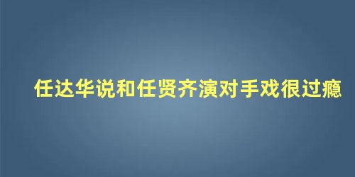 任达华说和任贤齐演对手戏很过瘾