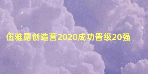 伍雅露创造营2020成功晋级20强