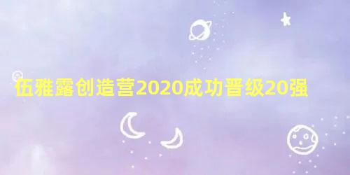 伍雅露创造营2020成功晋级20强