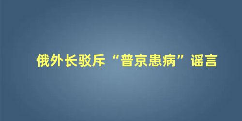 俄外长驳斥“普京患病”谣言