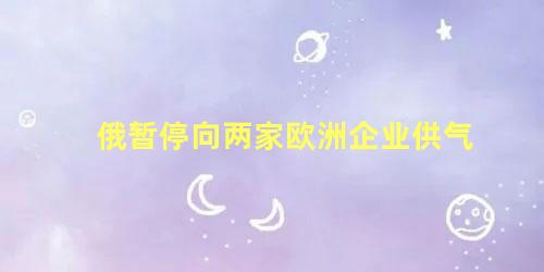 俄暂停向两家欧洲企业供气