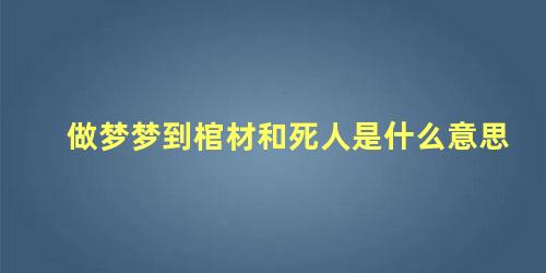 做梦梦到棺材和死人是什么意思