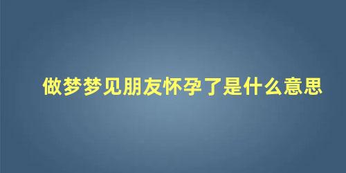 做梦梦见朋友怀孕了是什么意思