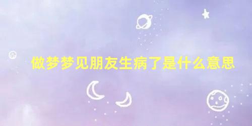 做梦梦见朋友生病了是什么意思