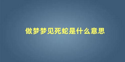 做梦梦见死蛇是什么意思