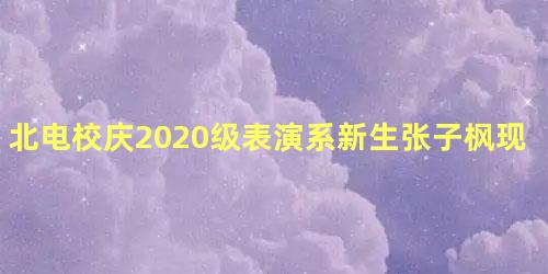 北电校庆2020级表演系新生张子枫现身