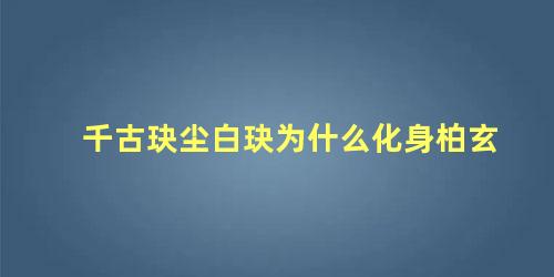 千古玦尘白玦为什么化身柏玄