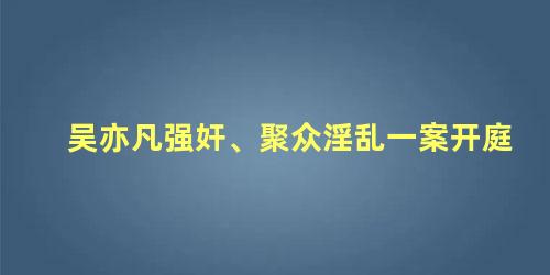 吴亦凡强奸、聚众淫乱一案开庭