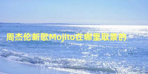 周杰伦新歌Mojito在哪里取景的