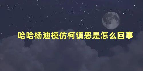 哈哈杨迪模仿柯镇恶是怎么回事