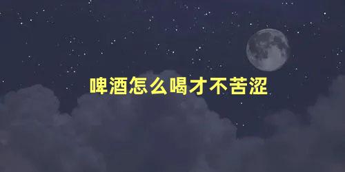 啤酒怎么喝才不苦涩