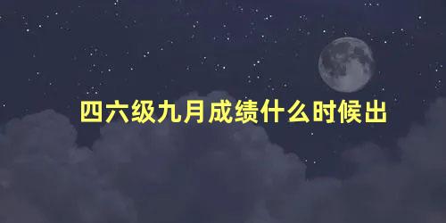 四六级九月成绩什么时候出