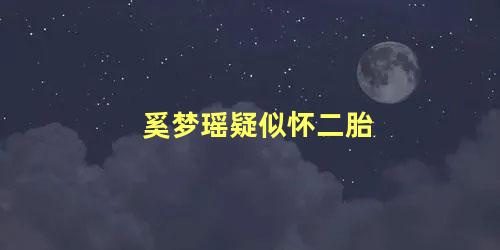 奚梦瑶疑似怀二胎