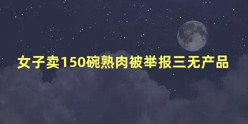 女子卖150碗熟肉被举报三无产品