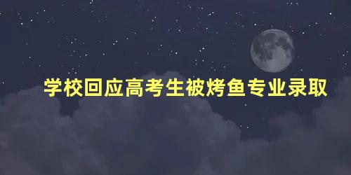 学校回应高考生被烤鱼专业录取