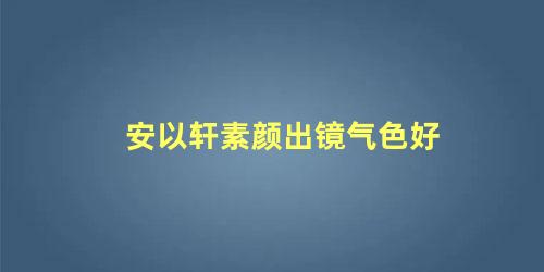 安以轩素颜出镜气色好