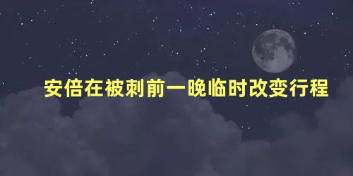 安倍在被刺前一晚临时改变行程