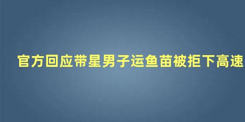 官方回应带星男子运鱼苗被拒下高速