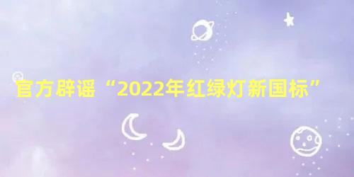 官方辟谣“2022年红绿灯新国标”