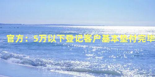 官方：5万以下登记客户基本垫付完毕