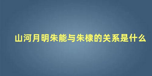 山河月明朱能与朱棣的关系是什么