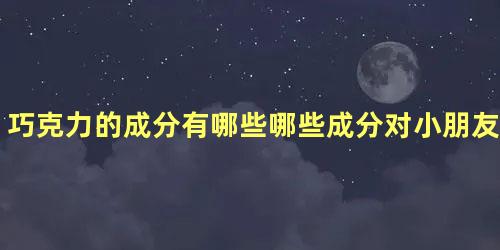 巧克力的成分有哪些哪些成分对小朋友是好的