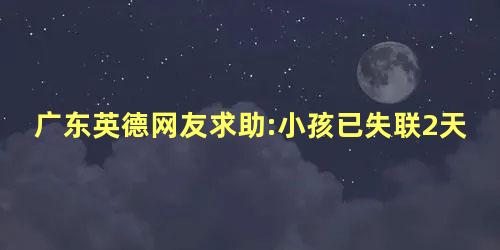 广东英德网友求助:小孩已失联2天