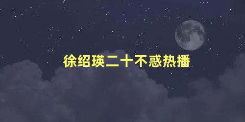 徐绍瑛二十不惑热播