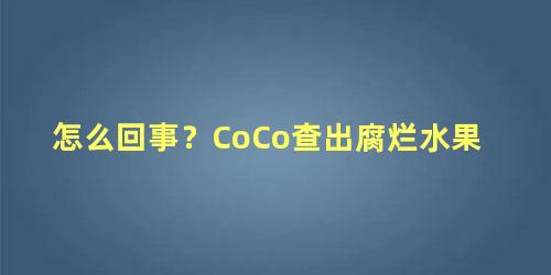 怎么回事？CoCo查出腐烂水果