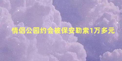 情侣公园约会被保安勒索1万多元