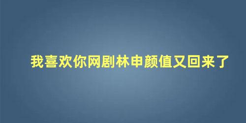 我喜欢你网剧林申颜值又回来了