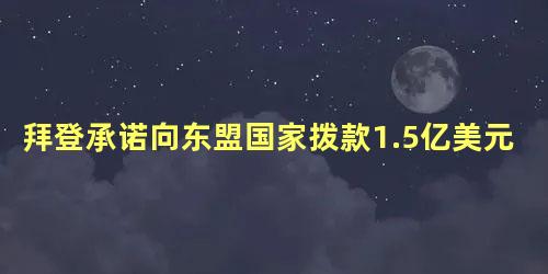 拜登承诺向东盟国家拨款1.5亿美元