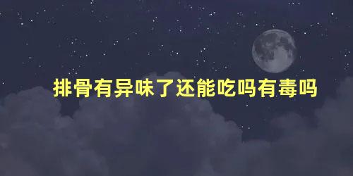 排骨有异味了还能吃吗有毒吗