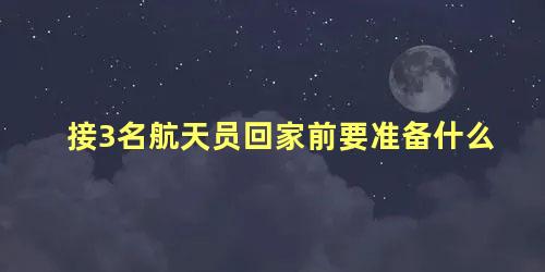 接3名航天员回家前要准备什么