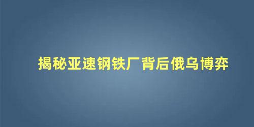 揭秘亚速钢铁厂背后俄乌博弈