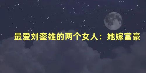 最爱刘銮雄的两个女人：她嫁富豪